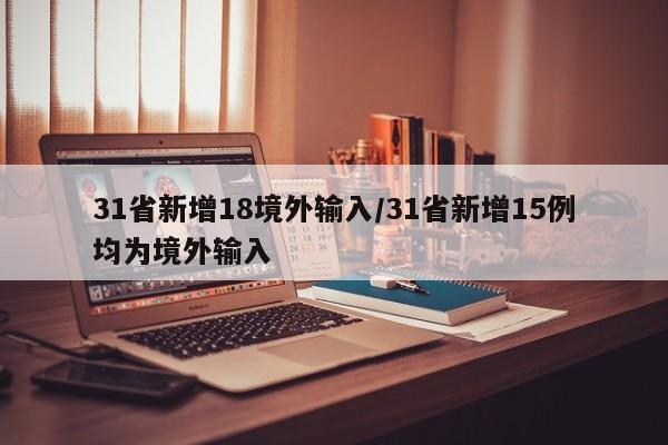 31省新增18境外输入/31省新增15例均为境外输入