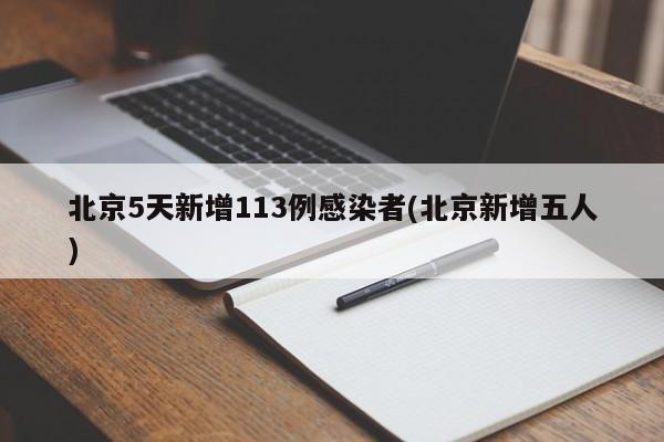 北京5天新增113例感染者(北京新增五人)