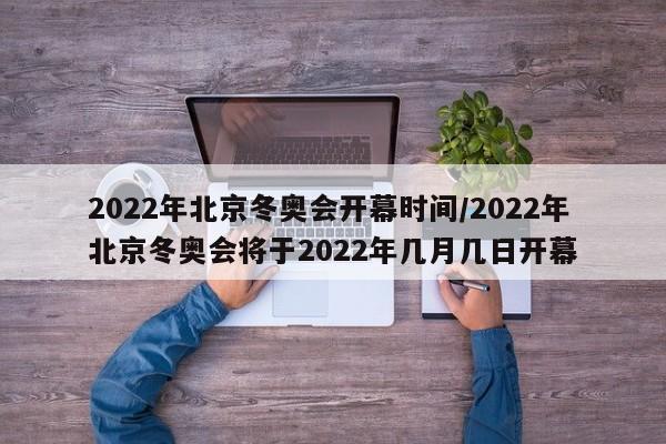 2022年北京冬奥会开幕时间/2022年北京冬奥会将于2022年几月几日开幕