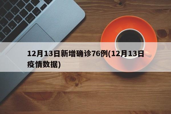 12月13日新增确诊76例(12月13日疫情数据)