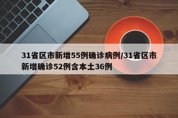31省区市新增55例确诊病例/31省区市新增确诊52例含本土36例