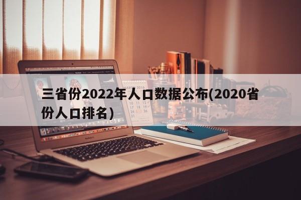 三省份2022年人口数据公布(2020省份人口排名)
