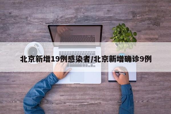 北京新增19例感染者/北京新增确诊9例