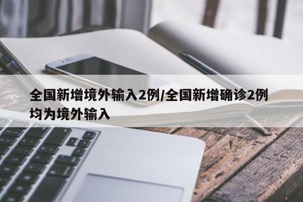 全国新增境外输入2例/全国新增确诊2例 均为境外输入