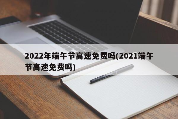 2022年端午节高速免费吗(2021端午节高速免费吗)