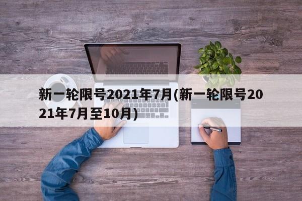 新一轮限号2021年7月(新一轮限号2021年7月至10月)