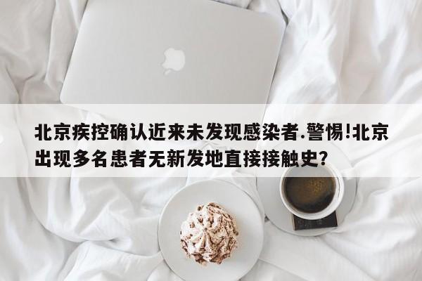 北京疾控确认近来未发现感染者.警惕!北京出现多名患者无新发地直接接触史?