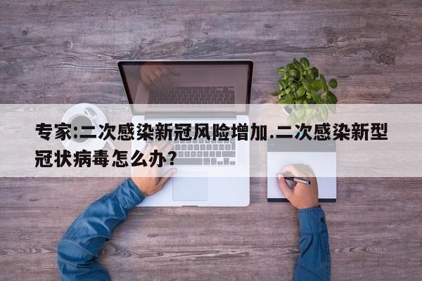 专家:二次感染新冠风险增加.二次感染新型冠状病毒怎么办?