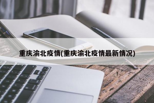 重庆渝北疫情(重庆渝北疫情最新情况)