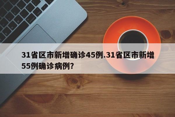31省区市新增确诊45例.31省区市新增55例确诊病例?