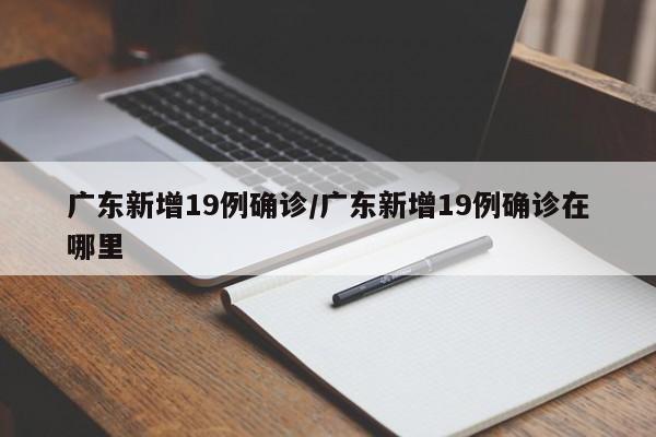 广东新增19例确诊/广东新增19例确诊在哪里