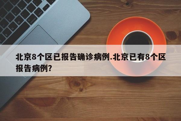 北京8个区已报告确诊病例.北京已有8个区报告病例?