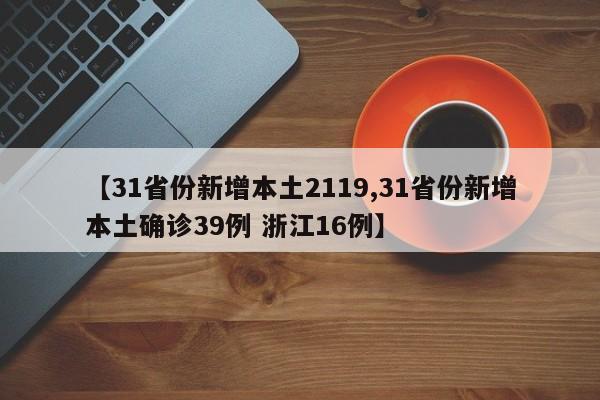 【31省份新增本土2119,31省份新增本土确诊39例 浙江16例】