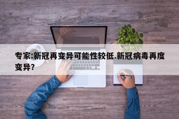 专家:新冠再变异可能性较低.新冠病毒再度变异?