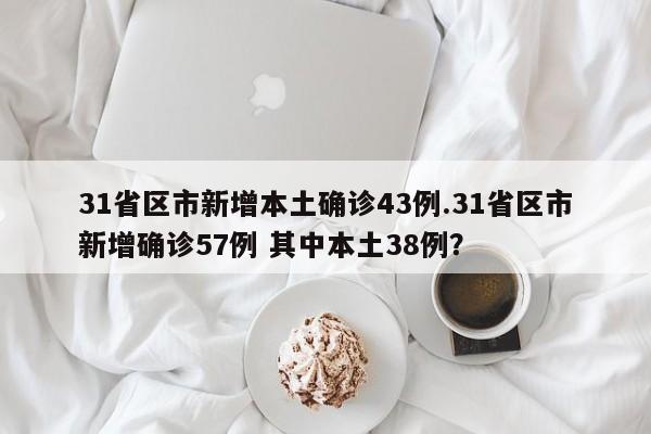 31省区市新增本土确诊43例.31省区市新增确诊57例 其中本土38例?