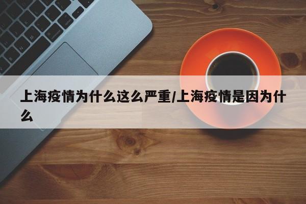 上海疫情为什么这么严重/上海疫情是因为什么