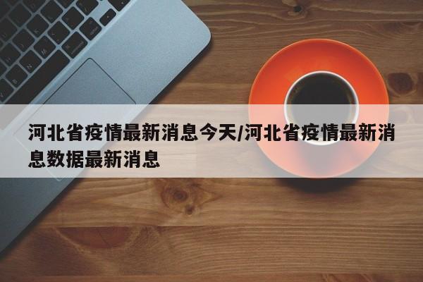 河北省疫情最新消息今天/河北省疫情最新消息数据最新消息
