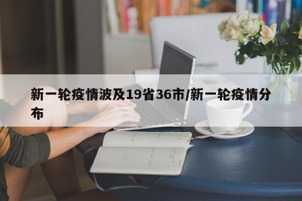 新一轮疫情波及19省36市/新一轮疫情分布