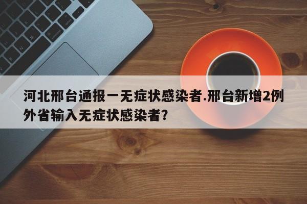 河北邢台通报一无症状感染者.邢台新增2例外省输入无症状感染者?