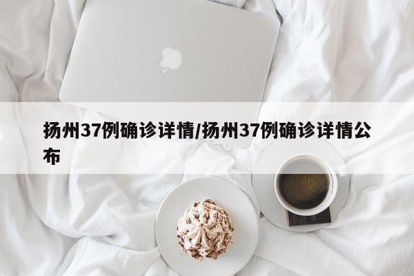 扬州37例确诊详情/扬州37例确诊详情公布