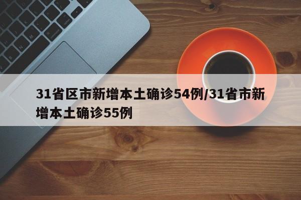 31省区市新增本土确诊54例/31省市新增本土确诊55例