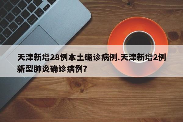 天津新增28例本土确诊病例.天津新增2例新型肺炎确诊病例?