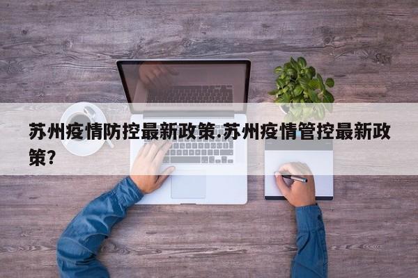 苏州疫情防控最新政策.苏州疫情管控最新政策?