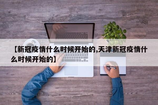 【新冠疫情什么时候开始的,天津新冠疫情什么时候开始的】