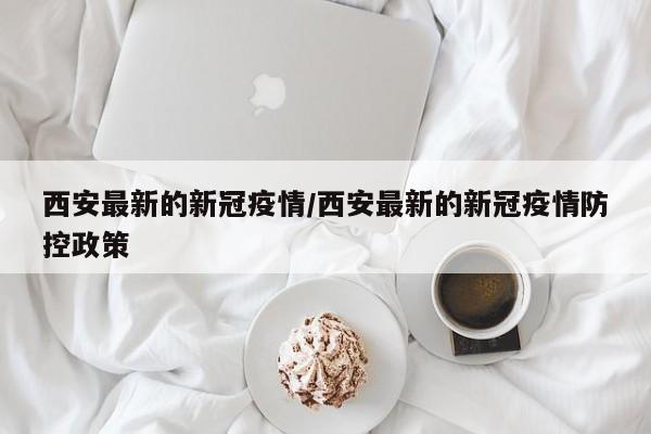 西安最新的新冠疫情/西安最新的新冠疫情防控政策