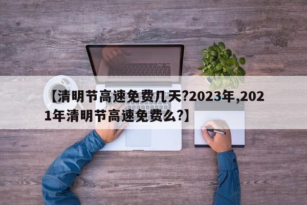 【清明节高速免费几天?2023年,2021年清明节高速免费么?】