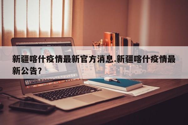 新疆喀什疫情最新官方消息.新疆喀什疫情最新公告?