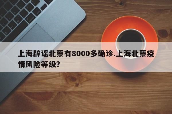 上海辟谣北蔡有8000多确诊.上海北蔡疫情风险等级?