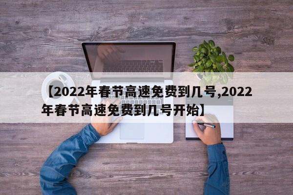 【2022年春节高速免费到几号,2022年春节高速免费到几号开始】