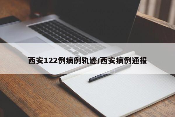 西安122例病例轨迹/西安病例通报
