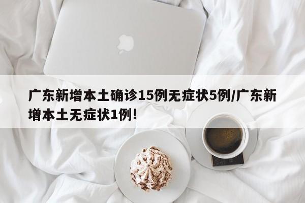 广东新增本土确诊15例无症状5例/广东新增本土无症状1例!