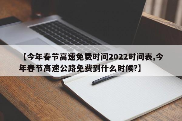 【今年春节高速免费时间2022时间表,今年春节高速公路免费到什么时候?】