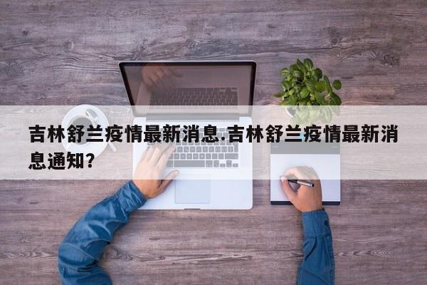 吉林舒兰疫情最新消息.吉林舒兰疫情最新消息通知?