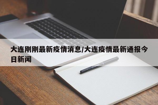 大连刚刚最新疫情消息/大连疫情最新通报今日新闻