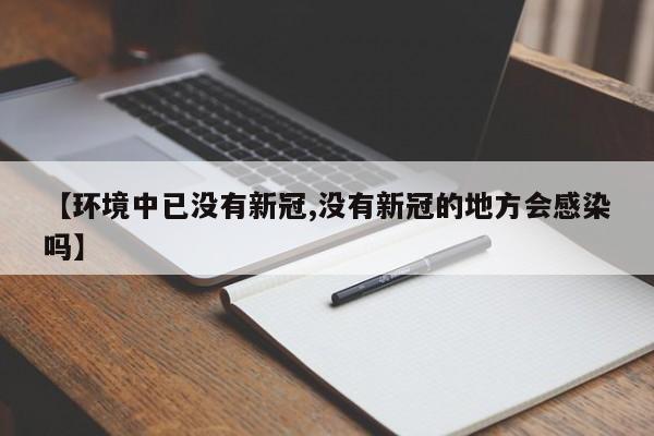 【环境中已没有新冠,没有新冠的地方会感染吗】