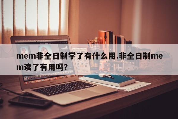 mem非全日制学了有什么用.非全日制mem读了有用吗?