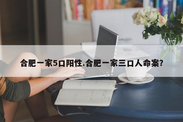 合肥一家5口阳性.合肥一家三口人命案?