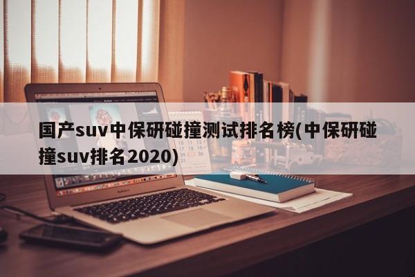 国产suv中保研碰撞测试排名榜(中保研碰撞suv排名2020)