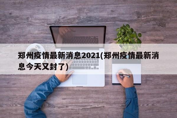 郑州疫情最新消息2021(郑州疫情最新消息今天又封了)