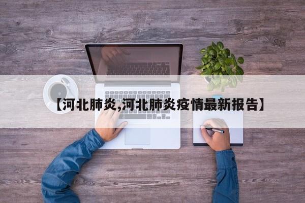 【河北肺炎,河北肺炎疫情最新报告】