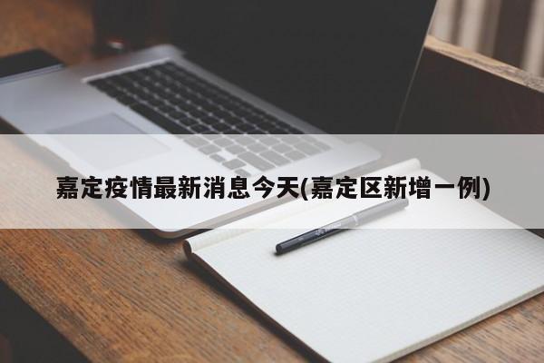 嘉定疫情最新消息今天(嘉定区新增一例)