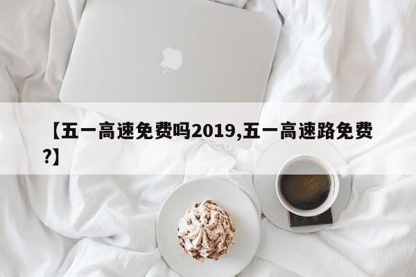 【五一高速免费吗2019,五一高速路免费?】