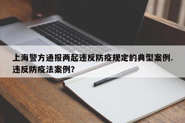 上海警方通报两起违反防疫规定的典型案例.违反防疫法案例?
