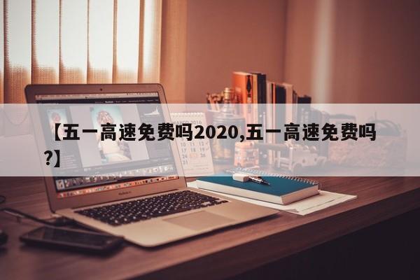 【五一高速免费吗2020,五一高速免费吗?】