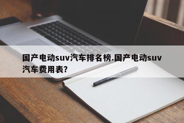 国产电动suv汽车排名榜.国产电动suv汽车费用表?